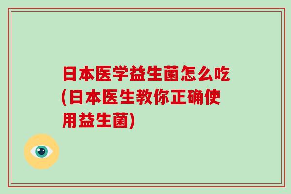 日本医学益生菌怎么吃(日本医生教你正确使用益生菌)