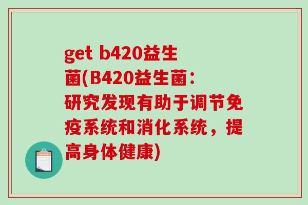 get b420益生菌(B420益生菌：研究发现有助于调节免疫系统和消化系统，提高身体健康)