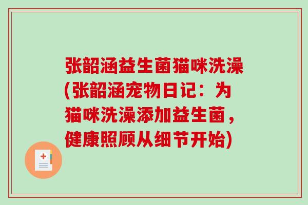 张韶涵益生菌猫咪洗澡(张韶涵宠物日记:为猫咪洗澡添加益生菌,健康照顾从细节开始) 张韶涵益生菌猫咪洗澡(张韶涵宠物日记:为猫咪洗澡添加益生菌,健康照顾从细节开始)