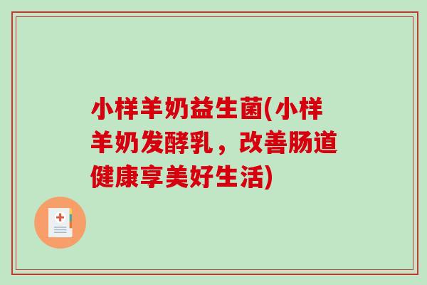 小样羊奶益生菌(小样羊奶发酵乳，改善肠道健康享美好生活)
