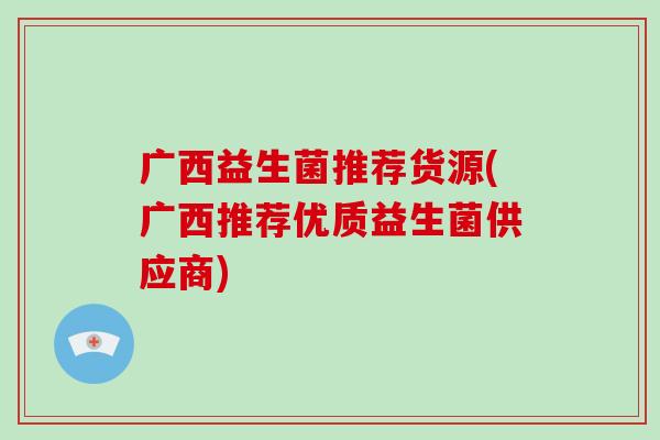 广西益生菌推荐货源(广西推荐优质益生菌供应商)