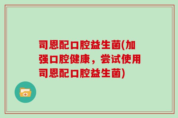 司恩配口腔益生菌(加强口腔健康，尝试使用司恩配口腔益生菌)