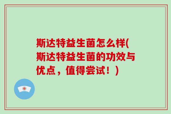 斯达特益生菌怎么样(斯达特益生菌的功效与优点，值得尝试！)