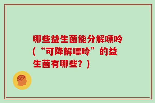 哪些益生菌能分解嘌呤(“可降解嘌呤”的益生菌有哪些？)
