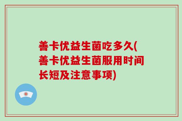 善卡优益生菌吃多久(善卡优益生菌服用时间长短及注意事项)