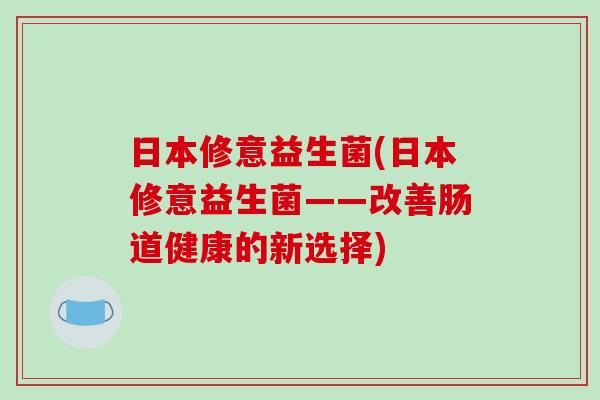 日本修意益生菌(日本修意益生菌——改善肠道健康的新选择)