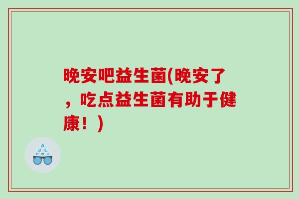 晚安吧益生菌(晚安了,吃点益生菌有助于健康!) 晚安吧益生菌(晚安了,吃点益生菌有助于健康!)