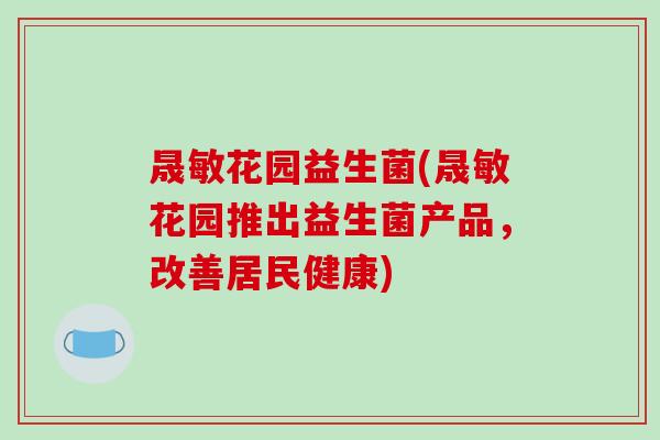 晟敏花园益生菌(晟敏花园推出益生菌产品,改善居民健康) 晟敏花园益生菌(晟敏花园推出益生菌产品,改善居民健康)