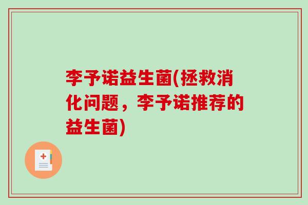 李予诺益生菌(拯救消化问题，李予诺推荐的益生菌)