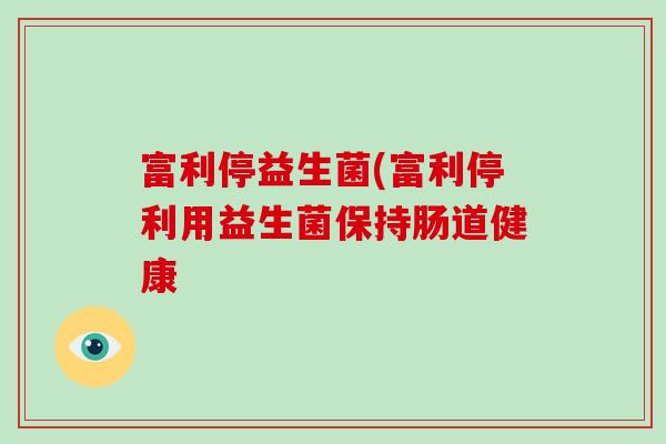 富利停益生菌(富利停利用益生菌保持肠道健康