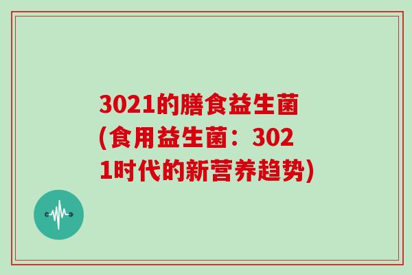 3021的膳食益生菌(食用益生菌：3021时代的新营养趋势)