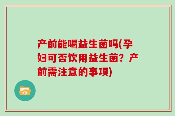 产前能喝益生菌吗(孕妇可否饮用益生菌？产前需注意的事项)