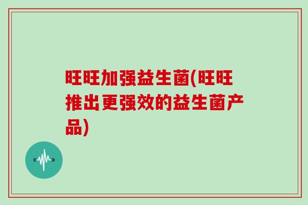 旺旺加强益生菌(旺旺推出更强效的益生菌产品) 旺旺加强益生菌(旺旺推出更强效的益生菌产品)