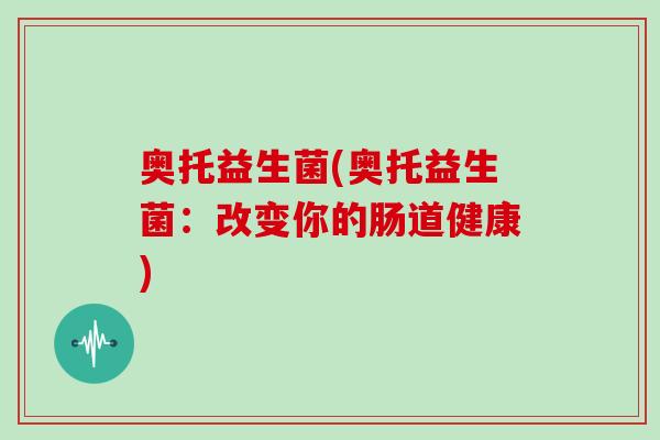 奥托益生菌(奥托益生菌:改变你的肠道健康) 奥托益生菌(奥托益生菌:改变你的肠道健康)
