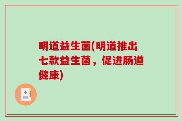 明道益生菌(明道推出七款益生菌，促进肠道健康)