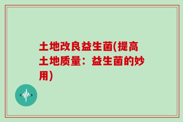 土地改良益生菌(提高土地质量：益生菌的妙用)