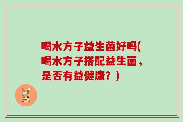 喝水方子益生菌好吗(喝水方子搭配益生菌,是否有益健康?) 喝水方子益生菌好吗(喝水方子搭配益生菌,是否有益健康?)