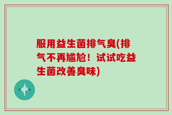 服用益生菌排气臭(排气不再尴尬！试试吃益生菌改善臭味)