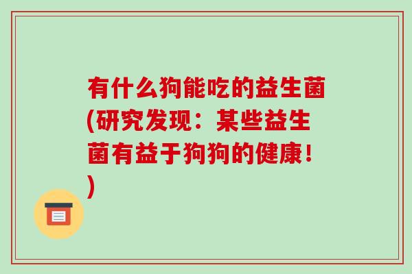 有什么狗能吃的益生菌(研究发现:某些益生菌有益于狗狗的健康!) 有什么狗能吃的益生菌(研究发现:某些益生菌有益于狗狗的健康!)