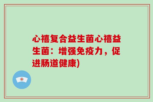 心禧复合益生菌心禧益生菌：增强力，促进肠道健康)
