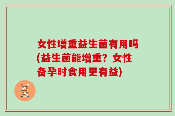 女性增重益生菌有用吗(益生菌能增重？女性备孕时食用更有益)