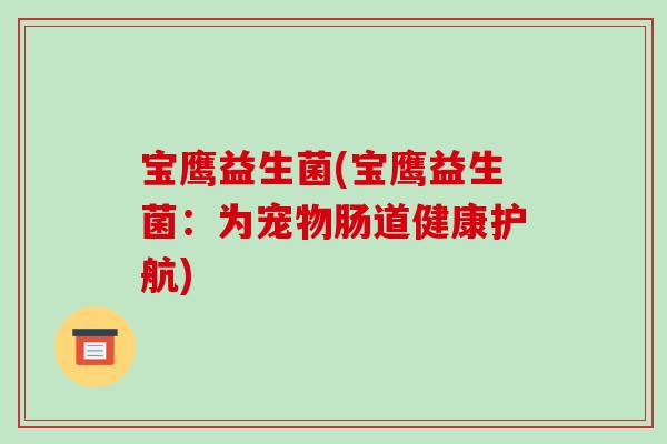 宝鹰益生菌(宝鹰益生菌:为宠物肠道健康护航) 宝鹰益生菌(宝鹰益生菌:为宠物肠道健康护航)