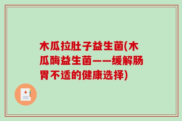 木瓜拉肚子益生菌(木瓜酶益生菌——缓解肠胃不适的健康选择) 木瓜拉肚子益生菌(木瓜酶益生菌——缓解肠胃不适的健康选择)