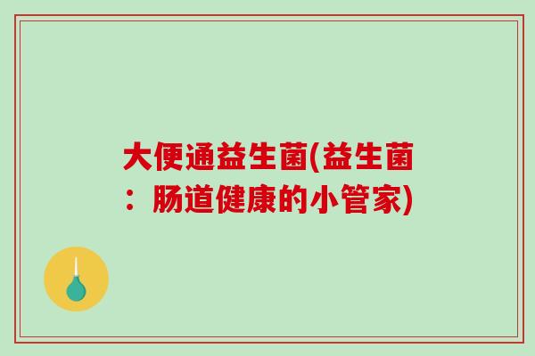 大便通益生菌(益生菌：肠道健康的小管家)