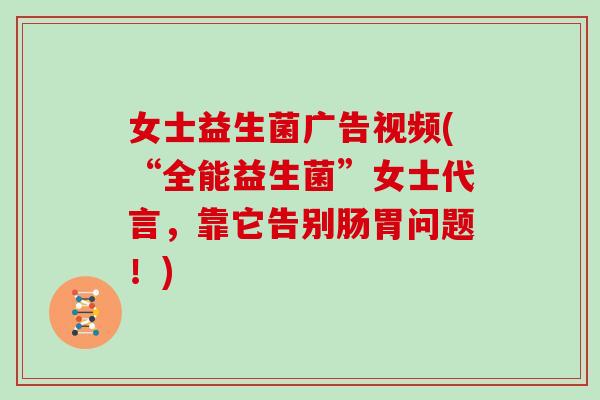 女士益生菌广告视频(“全能益生菌”女士代言，靠它告别肠胃问题！)