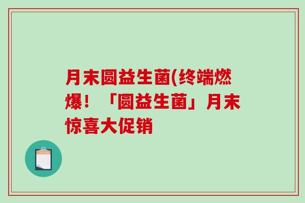 月末圆益生菌(终端燃爆！「圆益生菌」月末惊喜大促销
