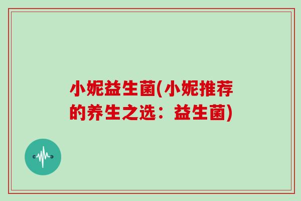小妮益生菌(小妮推荐的养生之选：益生菌)