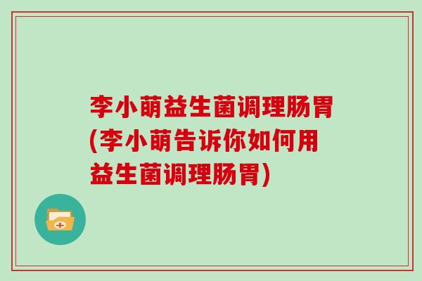 李小萌益生菌调理肠胃(李小萌告诉你如何用益生菌调理肠胃)