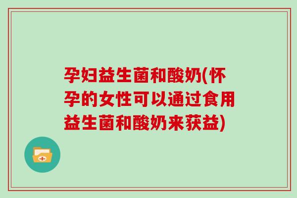 孕妇益生菌和酸奶(怀孕的女性可以通过食用益生菌和酸奶来获益)