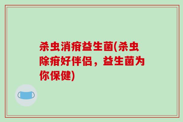 杀虫消疳益生菌(杀虫除疳好伴侣，益生菌为你保健)
