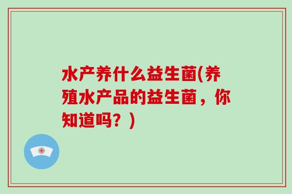 水产养什么益生菌(养殖水产品的益生菌，你知道吗？)