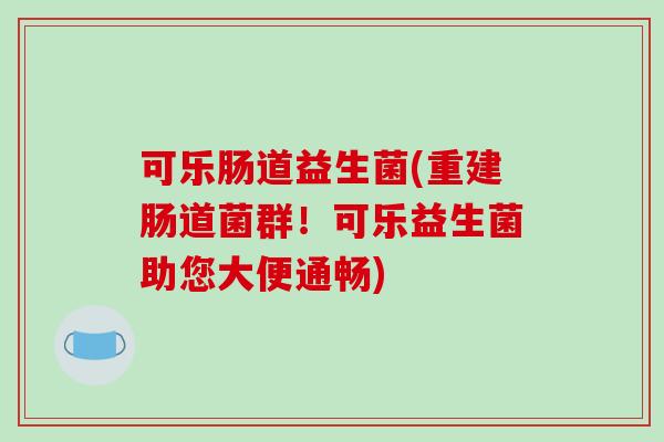 可乐肠道益生菌(重建肠道菌群！可乐益生菌助您大便通畅)