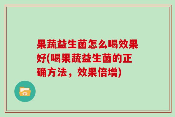 果蔬益生菌怎么喝效果好(喝果蔬益生菌的正确方法，效果倍增)