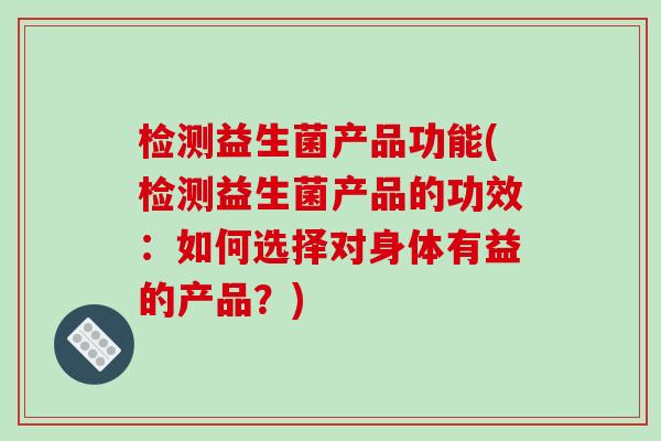 检测益生菌产品功能(检测益生菌产品的功效：如何选择对身体有益的产品？)