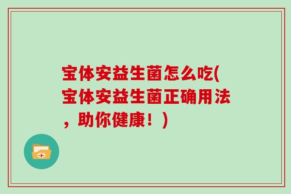 宝体安益生菌怎么吃(宝体安益生菌正确用法，助你健康！)