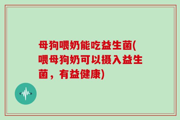 母狗喂奶能吃益生菌(喂母狗奶可以摄入益生菌，有益健康)