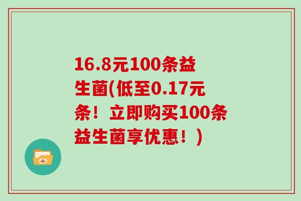 16.8元100条益生菌(低至0.17元条！立即购买100条益生菌享优惠！)