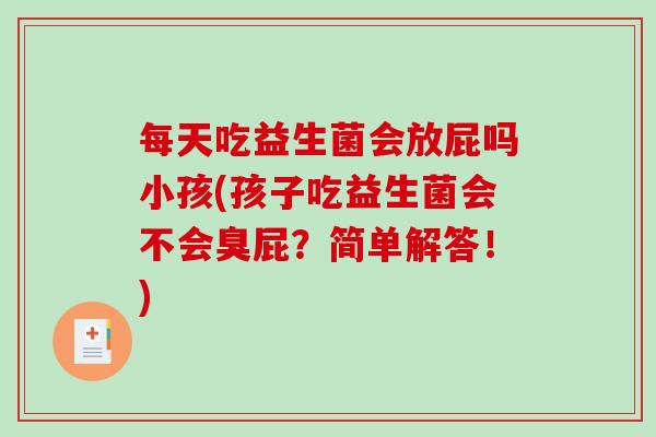 每天吃益生菌会放屁吗小孩(孩子吃益生菌会不会臭屁？简单解答！)