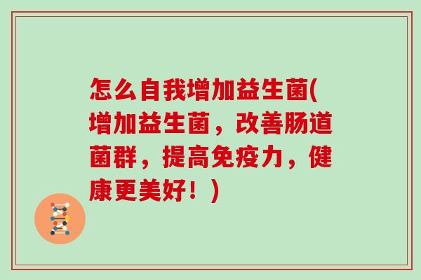 怎么自我增加益生菌(增加益生菌，改善肠道菌群，提高免疫力，健康更美好！)