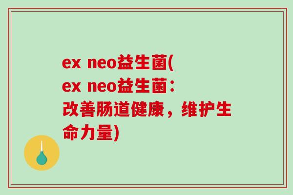 ex neo益生菌(ex neo益生菌：改善肠道健康，维护生命力量)