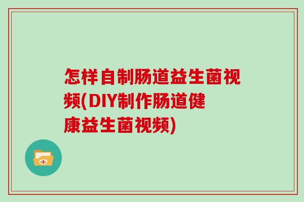 怎样自制肠道益生菌视频(DIY制作肠道健康益生菌视频)