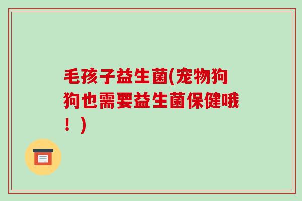 毛孩子益生菌(宠物狗狗也需要益生菌保健哦！)