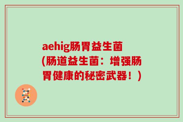 aehig肠胃益生菌(肠道益生菌：增强肠胃健康的秘密武器！)