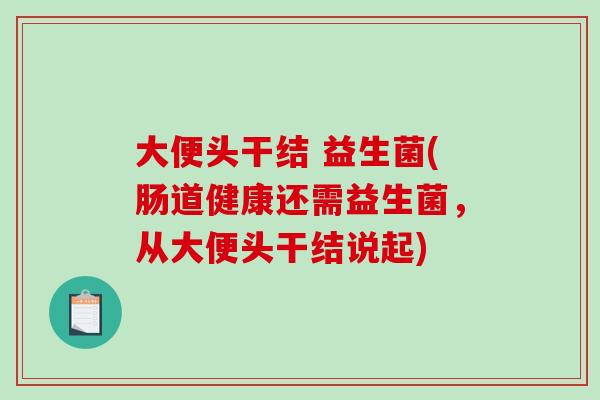 大便头干结 益生菌(肠道健康还需益生菌，从大便头干结说起)