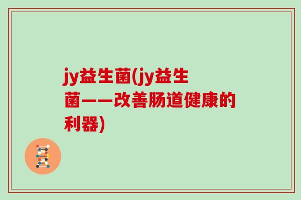 jy益生菌(jy益生菌——改善肠道健康的利器)