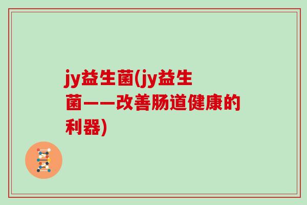 jy益生菌(jy益生菌——改善肠道健康的利器) jy益生菌(jy益生菌——改善肠道健康的利器)